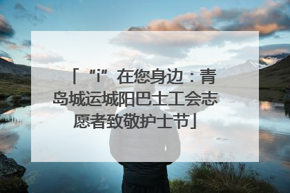 “i”在您身边：青岛城运城阳巴士工会志愿者致敬护士节